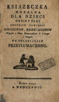 Ksiązeczka Moralna Dla Dzieci Oboiey Płci : Krotkich Powiesci, Anegdotow, Baiek I Rozmow Wyięte z Pism Francuzkich P. Campe i innych