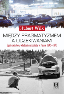 Między pragmatyzmem a oczekiwaniami : społeczeństwo, władza i samochody w Polsce 1945-1970