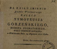 Na dzień imienin Jaśnie Wielmożnego Nałęcz Tymoteusza Gorzeńskiego, biskupa poznańskiego, wielu orderów kawalera : w Warszawie dnia 14 Stycznia 1818 Roku.