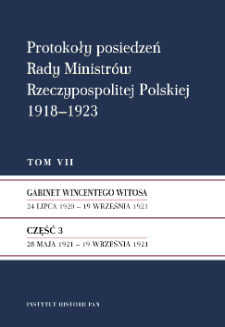 Protokoły posiedzeń Rady Ministr&oacute;w Rzeczypospolitej Polskiej 1918-1923. T. 7, Gabinet Wincentego Witosa : 24 lipca 1920 - 19 września 1921. Cz. 3, 28 maja 1921 - 19 września 1921