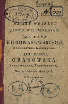 Na Akt Weselny Jasnie Wielmoznych Jmci Pana Kurdwanowskiego Kuchmistrza Koronnego z Jmc Panną Granowską Staroscianką Tarnogorską Dnia 14. Marca w Roku 1776. w Warszawie