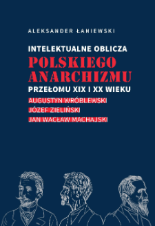 Intelektualne oblicza polskiego anarchizmu przełomu XIX i XX wieku : Augustyn Wr&oacute;blewski, J&oacute;zef Zieliński, Jan Wacław Machajski