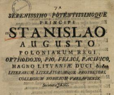 Serenissimo Potentissimoque Principi Stanislao Augusto Poloniarum Regi Orthodoxo, Pio, Felici, Pacifico, Magno Litvani&aelig; Duci &c&c. Literarum Literatorumque Protectori : [Incipit] Et potuit tantos domus h&aelig;c meruisse favores ...