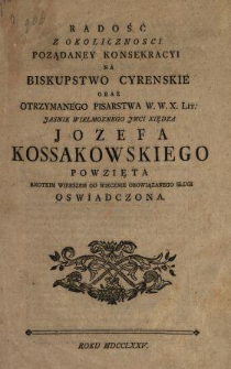 Radość Z Okolicznosci Poządaney Konsekracyi Na Biskupstwo Cyrenskie Oraz Otrzymanego Pisarstwa W. W. X. Lit. ... Xiędza Jozefa Kossakowskiego Powzięta Krotkim Wierszem Od Wiecznie Obowiązanego Sługi Oswiadczona Roku MDCCLXXV