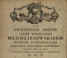 Na Uroczystosc Imienin Jasnie Wielmoznego Młodzieiowskiego Biskupa Poznanskiego, Kanclerza Wielkiego Koronnego : Zyczliwe Pioro, Szczerosc Serca, Nie Biegłosc Przymiotow D. D. D.