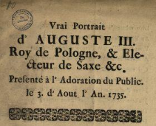 Vrai Portrait d'Auguste III. Roy de Pologne & Electeur de Saxe &c. Present&eacute; &agrave; l'Adoration du Public le 3. d'Aout l"An. 1735. : [Incipit] Ca! rejouiss&eacute;s Vous Jllustres Polonois ...