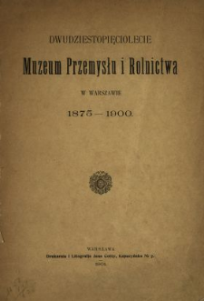 Dwudziestopięciolecie Muzeum Przemysłu i Rolnictwa w Warszawie : 1875-1900