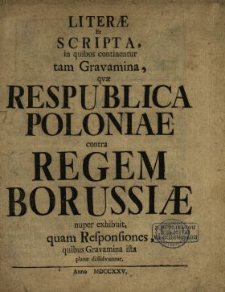 Liter&aelig; Et Scripta, in quibus continentur tam Gravamina qv&aelig; Respublica Poloniae contra Regem Borussi&aelig; nuper exhibuit, quam Responsiones, quibus Gravamina ista plane dissolvuntur