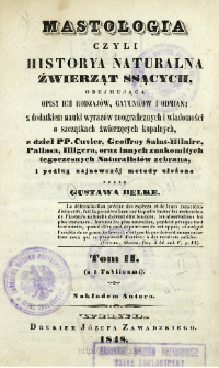 Mastologia czyli Historya naturalna źwierząt ssących, obejmująca opisy ich rodzaj&oacute;w, gatunk&oacute;w i odmian; z dodatkiem nauki wyraz&oacute;w zoograficznych i wiadomości o szczątkach źwierzęcych kopalnych, z dzieł PP. Cuvier, Geoffroy Saint-Hilaire, Pallasa, Illigera, oraz innych znakomitych tegoczesnych Naturalist&oacute;w zebrana, i podług najnowsz&eacute;j metody ułożona. T. 2