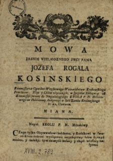 Mowa Jasnie Wielmoznego Jmci Pana Jozefa Rogala Kosinskiego Kommissarza Cywilno Woyskowego Woiew&oacute;dztwa Krakowskiego Powiatow Xiąz y Lelow złączonych, w sposobie Delegacyi od Kommissyi swoiey do Nayiaśnieyszego Krola P. N. Miłościwego na Publiczney Audyencyi w Sali Zamku Krolewskiego D. 21. Czerwca Miana