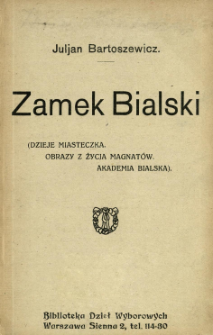 Zamek Bialski : (dzieje miasteczka, obrazy z życia magnatów, Akademia Bialska). [Cz. 1]