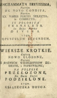 Epigrammata Brevissima Partim De Novo Condita Partim Ex Variis Poetis Selecta & Correcta, In Polonica Translata, In Duas Partes Divisa, 1790 Opusculum Secundum = Wiersze Krotkie, Częścią Nowo Ułozone, Częścią Z Roznych Wierszopisow Zebrane i Poprawione, Na Polskie Przełozone Na Dwie Części Podzielone, 1790 Ksiązeczka Druga