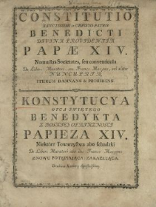 Constitutio Sanctissimi in Christo Patris Benedicti Divina Providentia Pap&aelig; XIV. Nonnullas Societates seu conventicula De Liberi Muratori seu Francs Ma&ccedil;ons vel aliter Nuncupata Iterum Damnans & Prohibens = Konstytucya Oyca Swiętego Benedykta Z Boskiey Opatrznosci Papieza XIV. Niekt&oacute;re Towarzystwa abo schadzki De Liberi Muratori abo Francs Mac&ccedil;ons [!] Znowu Potępiająca i Zakazująca : Drukiem Kamery Apostolskiey
