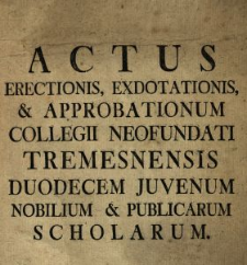 Actus Erectionis, Exdotationis & Approbationum Collegii Neofundati Tremesnensis Duodecem Juvenum Nobilium & Publicarum Scholarum
