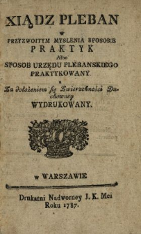 Xiądz Pleban W Przyzwoitym Myslenia Sposobie Praktyk Albo Sposob Urzędu Plebanskiego Praktykowany a Za dołożeniem się Zwierzchności Duchowney Wydrukowany
