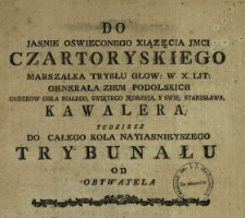 Do Jasnie Oswieconego Xiązęcia Jmci Czartoryskiego Marszałka Trybłu [!] Głow. W.X. Lit., Generała Ziem Podolskich [...] Tudziesz Do Całego Koła Nayiasnieyszego Trybunału