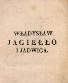 Władysław Jagiełło i Jadwiga, czyli Połączenie Litwy z Polską : romans historyczny. T. 1 /