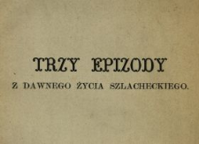 Trzy epizody z dawnego życia szlacheckiego: 1. Święcone w Łabuniu u wojewody Stępkowskiego ; 2. Córka hetmańska ; 3. Mirza Tadż-El-Faher [...]