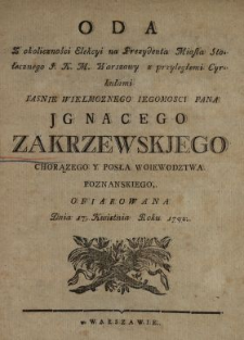 Oda Z okoliczności Elekcyi na Prezydenta Miasta Stołecznego J.K.M. Warszawy z przyległemi Cyrkułami [...] Pana Jgnacego Zakrzewskiego Chorązego Y Posła Woiewodztwa Poznanskiego Ofiarowana Dnia 17. Kwietnia Roku 1792