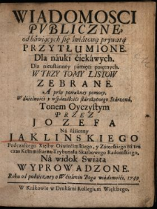 Wiadomosci Pvbliczne od bawiących się światową prywatą Przytłumione : Dla nauki ciekawych, Dla nieustanney pamięci poiętnych W Trzy Tomy Listow Zebrane : A przy poważney pomocy W dzielności y wspaniałości starożytnego Starzona, Tonem Oyczystym