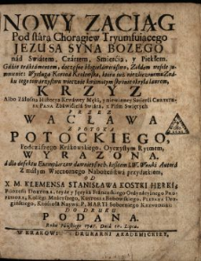 Nowy Zaciąg Pod starą Chorągiew Tryumfuiącego Jezusa Syna Bozego nad Swiatem, Czartem, Smiercią, y Piekłem [...] : Krzyz Albo Załosna Historya Krwawey Męki, y niewinney Smierci Chrystusa Pana Zbawiciela Swiata