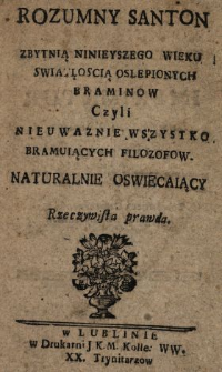 Rozumny Santon Zbytnią Ninieyszego Wieku Swiatloscią Oslepionych Braminow Czyli Nieuwaznie Wszystko Bramuiących Filozofow Naturalnie Oswiecaiący : Rzeczywista Prawda
