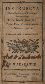 Instrukcya Jakuba Sobieskiego Kasztelana Krakowskiego Oyca Krola Jana III. Dana Panu Orchowskiemu z Strony Synow : z Manuskryptu przedrukowana