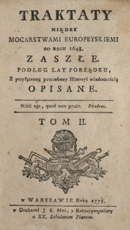 Traktaty Między Mocarstwami Europeyskiemi Od Roku 1648. Zaszłe : Podług Lat Porządku Z przyłączoną potrzebney Historyi wiadomością Opisane. T. 2
