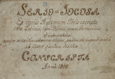 Serio-Iocosa : ex variis auctorum libris excerpta, tum Latinis, tum Polonis, quam Germanicis et interpretata : partim ob exhilarationem animi, partim otii fugandi gratia ab osore quodam desidiae conscripta 1808