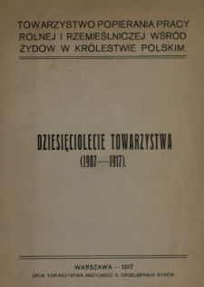 Towarzystwo Popierania Pracy Rolnej i Rzemieślniczej Wśród Żydów w Królestwie Polskim : Dziesięciolecie Towarzystwa (1907-1917) .