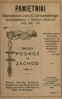 Pamiętniki Stanisława Jana Czarnowskiego : wspomnienia z trzech stuleci XVIII, XIX i XX. [T. 3], z. 17, Dalsza podróż na zachód (1885 r.) Piemont, Sabaudja, Szwajcarja, Nareńja, Holandja, Belgja, Francja, Anglja, z powrotem przez Paryż do Nizzy i do Warszawy.