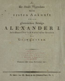 An die Stadt Warschau bei der ersten Ankunft Ihres glorreichen Königs Alexander I. Selbstherrscher und Kaiser aller Reussen des Gesegneten : [Datum:] Warschau den 12ten November 1815
