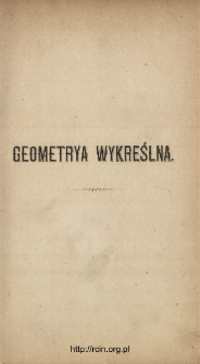 Geometrya wykreślna wraz z zastósowaniem do teoryi cieniów i wolnéj perspektywy dla użytku wyższych szkół realnych. Cz. 1, Z 18 tablicami