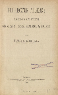 Podręcznik algebry dla uczni&oacute;w klas wyższych gimnazy&oacute;w i szk&oacute;ł realnych w Galicyi