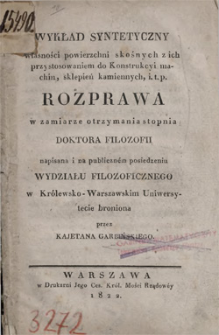 Wykład syntetyczny własności powierzchni skośnych z ich przystosowaniem do konstrukcyi machin, sklepień kamiennych, i. t. p. : rozprawa w zamiarze otrzymania stopnia doktora filozofii napisana i na publicznem posiedzeniu Wydziału Filozoficznego w Kr&oacute;lewsko-Warszawskim Uniwersytecie broniona